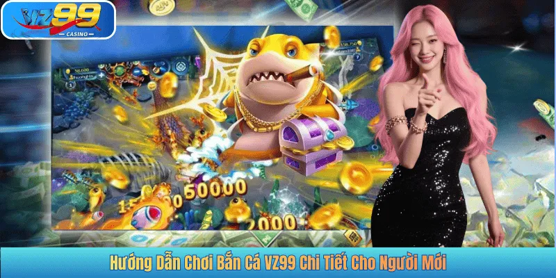 Hướng Dẫn Chơi Bắn Cá VZ99 Chi Tiết Cho Người Mới